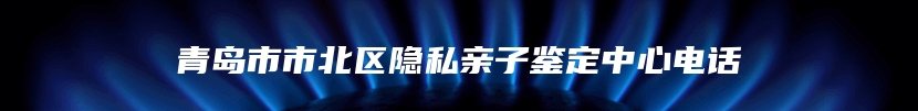 青岛市市北区隐私亲子鉴定中心电话