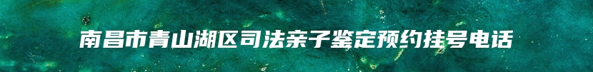 南昌市青山湖区司法亲子鉴定预约挂号电话