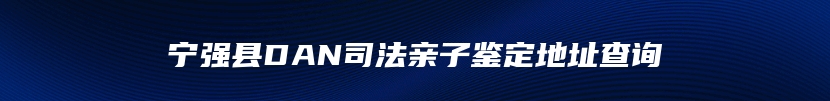 宁强县DAN司法亲子鉴定地址查询