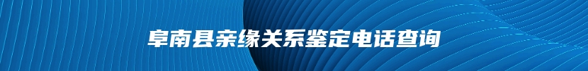 阜南县亲缘关系鉴定电话查询