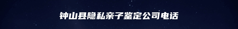 钟山县隐私亲子鉴定公司电话