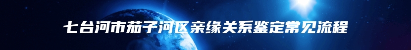 七台河市茄子河区亲缘关系鉴定常见流程