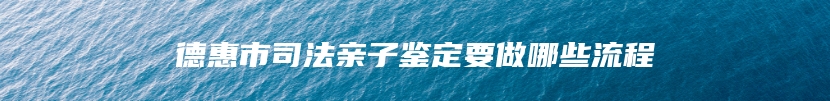 德惠市司法亲子鉴定要做哪些流程