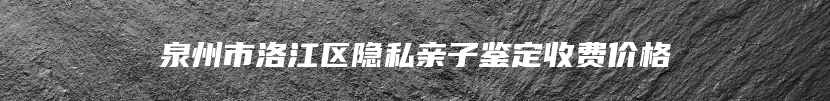 泉州市洛江区隐私亲子鉴定收费价格