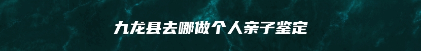 九龙县去哪做个人亲子鉴定