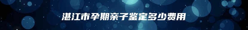 湛江市孕期亲子鉴定多少费用