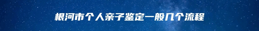 根河市个人亲子鉴定一般几个流程