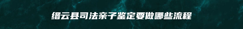 缙云县司法亲子鉴定要做哪些流程