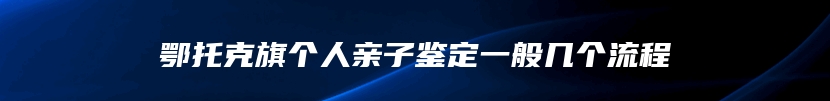 鄂托克旗个人亲子鉴定一般几个流程