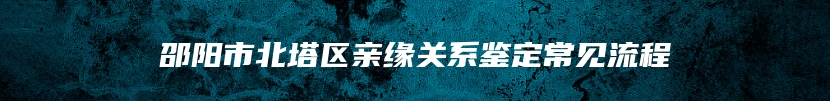 邵阳市北塔区亲缘关系鉴定常见流程