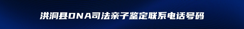 洪洞县DNA司法亲子鉴定联系电话号码