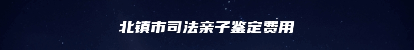 北镇市司法亲子鉴定费用