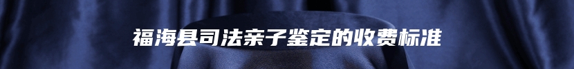 福海县司法亲子鉴定的收费标准