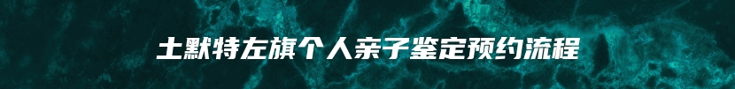 土默特左旗个人亲子鉴定预约流程