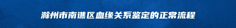 滁州市南谯区血缘关系鉴定的正常流程