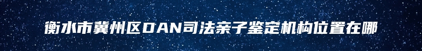 衡水市冀州区DAN司法亲子鉴定机构位置在哪