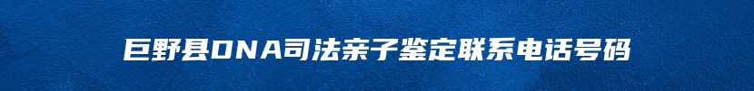 巨野县DNA司法亲子鉴定联系电话号码