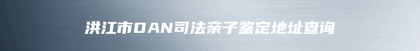 洪江市DAN司法亲子鉴定地址查询