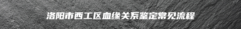洛阳市西工区血缘关系鉴定常见流程