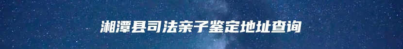 湘潭县司法亲子鉴定地址查询