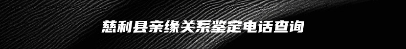 慈利县亲缘关系鉴定电话查询
