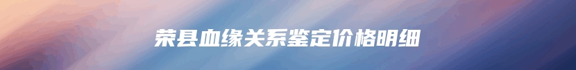 荣县血缘关系鉴定价格明细