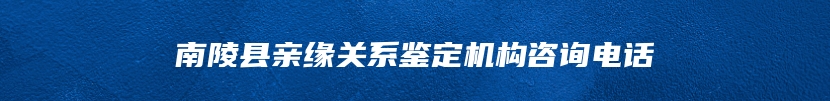 南陵县亲缘关系鉴定机构咨询电话