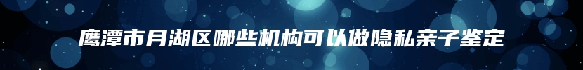 鹰潭市月湖区哪些机构可以做隐私亲子鉴定