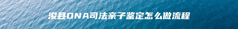 浚县DNA司法亲子鉴定怎么做流程