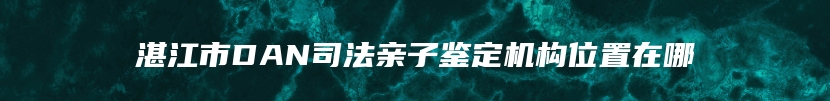 湛江市DAN司法亲子鉴定机构位置在哪