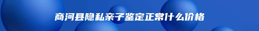 商河县隐私亲子鉴定正常什么价格