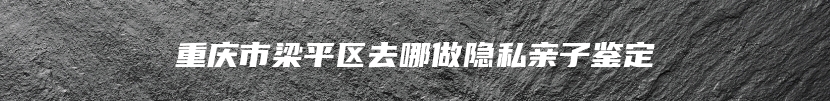 重庆市梁平区去哪做隐私亲子鉴定