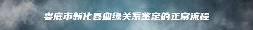 娄底市新化县血缘关系鉴定的正常流程