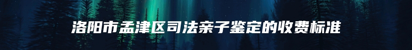 洛阳市孟津区司法亲子鉴定的收费标准