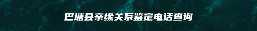 巴塘县亲缘关系鉴定电话查询
