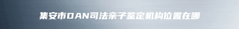 集安市DAN司法亲子鉴定机构位置在哪