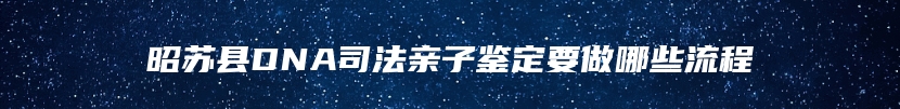 昭苏县DNA司法亲子鉴定要做哪些流程