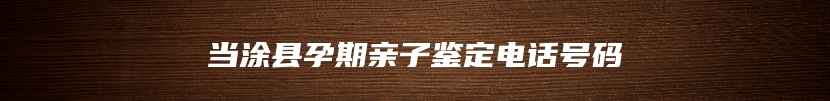 当涂县孕期亲子鉴定电话号码