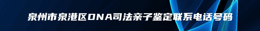 泉州市泉港区DNA司法亲子鉴定联系电话号码