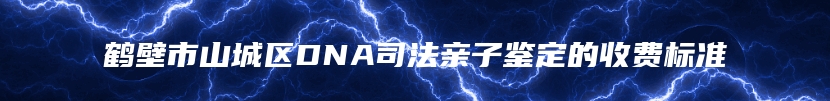 鹤壁市山城区DNA司法亲子鉴定的收费标准