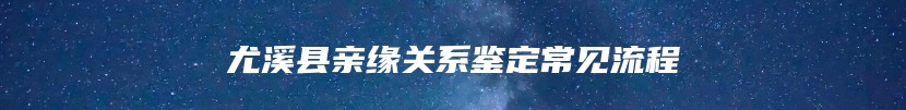 尤溪县亲缘关系鉴定常见流程