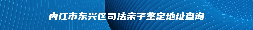内江市东兴区司法亲子鉴定地址查询