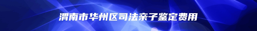 渭南市华州区司法亲子鉴定费用