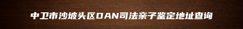 中卫市沙坡头区DAN司法亲子鉴定地址查询