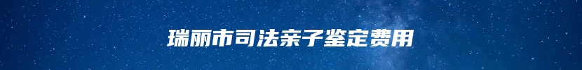 瑞丽市司法亲子鉴定费用