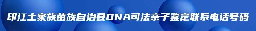 印江土家族苗族自治县DNA司法亲子鉴定联系电话号码