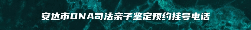 安达市DNA司法亲子鉴定预约挂号电话