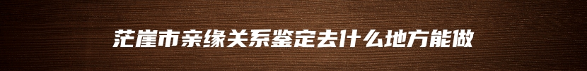 茫崖市亲缘关系鉴定去什么地方能做