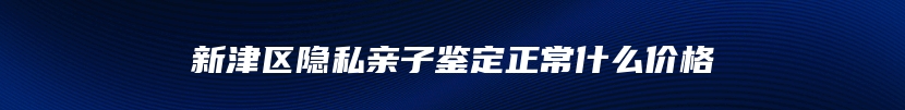 新津区隐私亲子鉴定正常什么价格