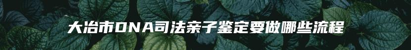 大冶市DNA司法亲子鉴定要做哪些流程